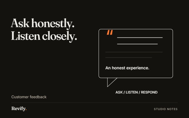 Ask honestly. Listen closely. Customer feedback.